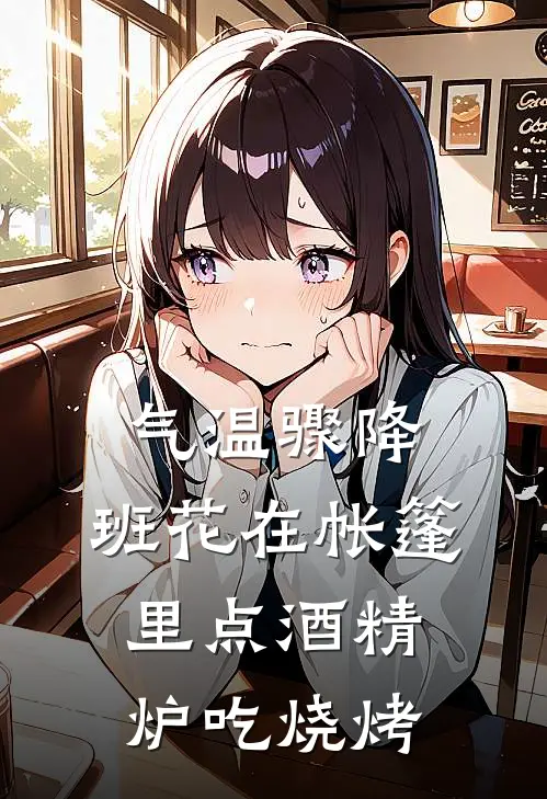 气温骤降，班花在帐篷里点酒精炉吃烧烤