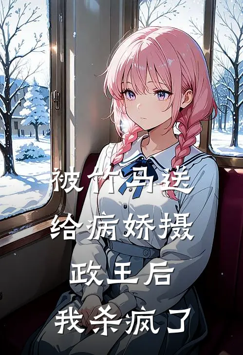 被竹马送给病娇摄政王后，我杀疯了