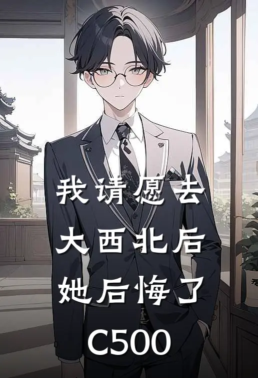 我请愿去大西北后，她后悔了C500