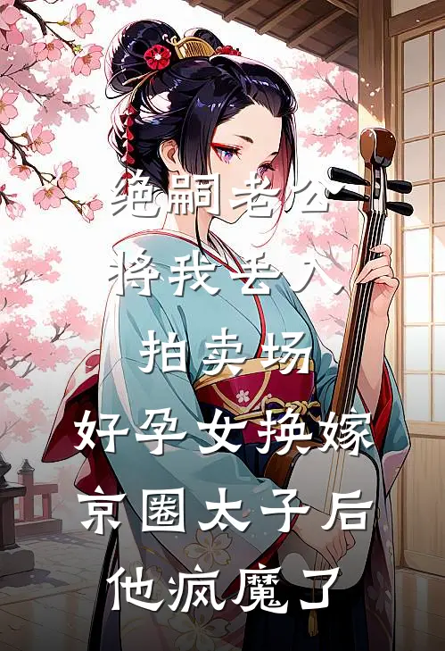 绝嗣老公将我丢入拍卖场，好孕女换嫁京圈太子后，他疯魔了