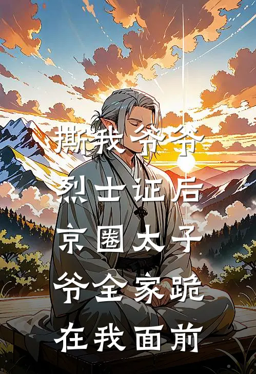 撕我爷爷烈士证后，京圈太子爷全家跪在我面前