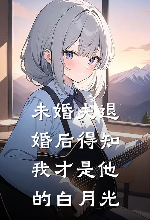 未婚夫退婚后得知，我才是他的白月光