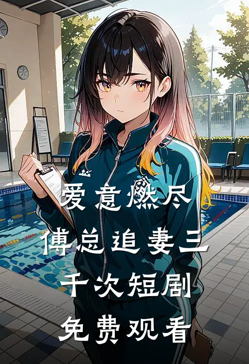 爱意燃尽,傅总追妻三千次短剧免费观看