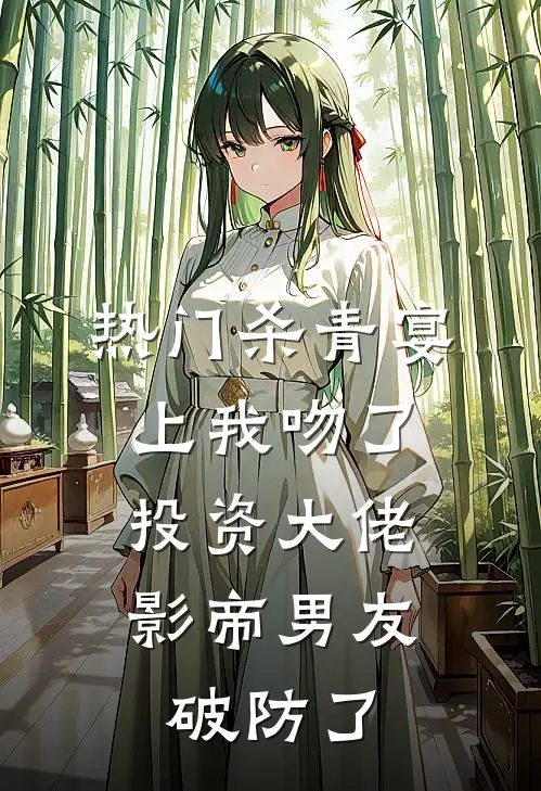 [热门]杀青宴上我吻了投资大佬，影帝男友破防了