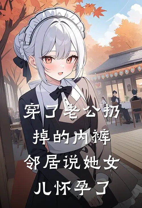 梅秀梅绣穿了老公扔掉的内裤，邻居说她女儿怀孕了全文免费阅读_梅秀梅绣完整版免费阅读