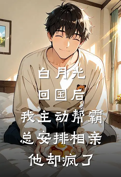 白月光回国后，我主动帮霸总安排相亲，他却疯了姜禾霸总完结好看小说_无弹窗全文免费阅读白月光回国后，我主动帮霸总安排相亲，他却疯了(姜禾霸总)