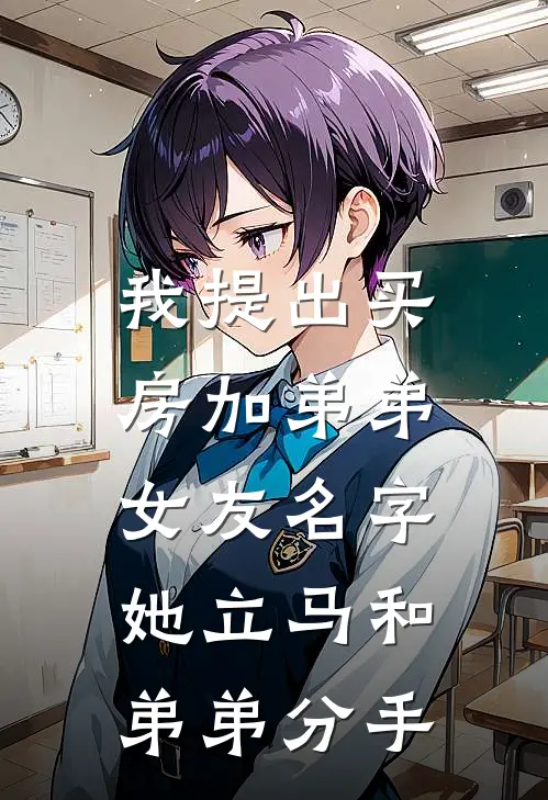 我提出买房加弟弟女友名字，她立马和弟弟分手抖音热门免费完结小说_完本完结小说我提出买房加弟弟女友名字，她立马和弟弟分手(抖音热门)